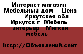 Интернет-магазин «Мебельный дом» › Цена ­ 542 - Иркутская обл., Иркутск г. Мебель, интерьер » Мягкая мебель   